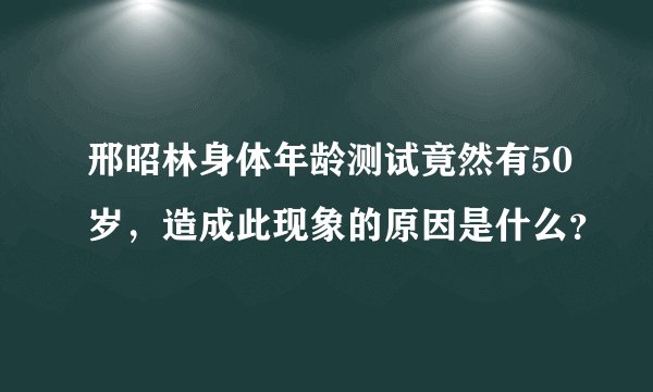 邢昭林身体年龄测试竟然有50岁，造成此现象的原因是什么？