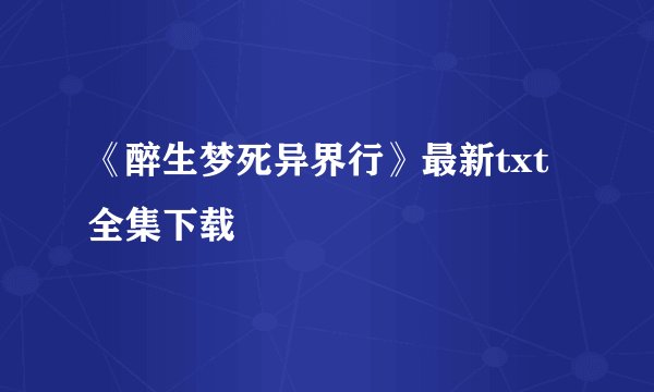 《醉生梦死异界行》最新txt全集下载
