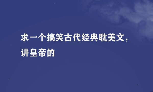 求一个搞笑古代经典耽美文，讲皇帝的