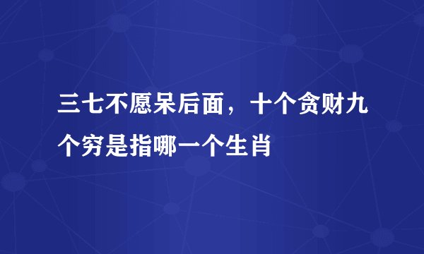 三七不愿呆后面，十个贪财九个穷是指哪一个生肖