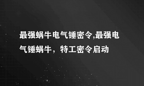 最强蜗牛电气锤密令,最强电气锤蜗牛，特工密令启动