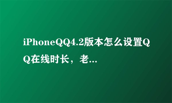 iPhoneQQ4.2版本怎么设置QQ在线时长，老是24小时显示在线，怎么办？