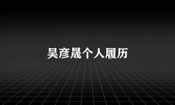 吴彦晟个人履历