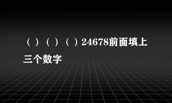 （）（）（）24678前面填上三个数字