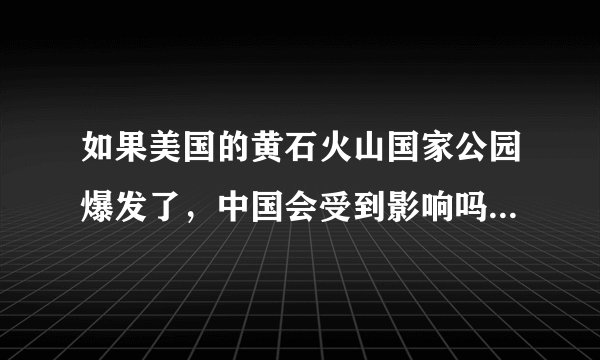 如果美国的黄石火山国家公园爆发了，中国会受到影响吗？一点点而已
