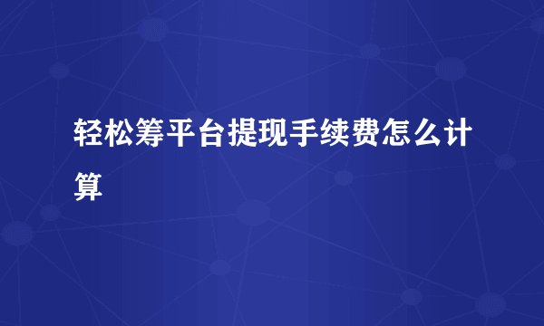 轻松筹平台提现手续费怎么计算