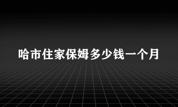 哈市住家保姆多少钱一个月
