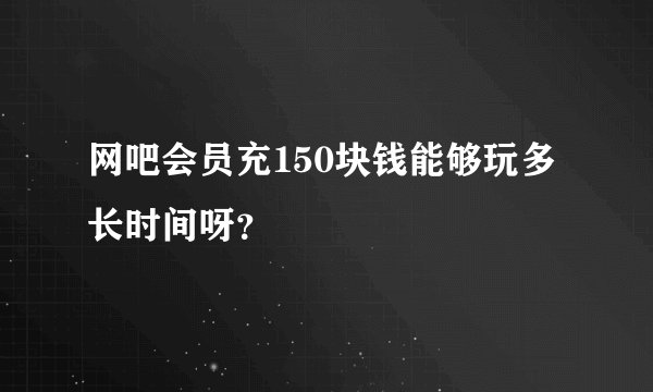 网吧会员充150块钱能够玩多长时间呀?