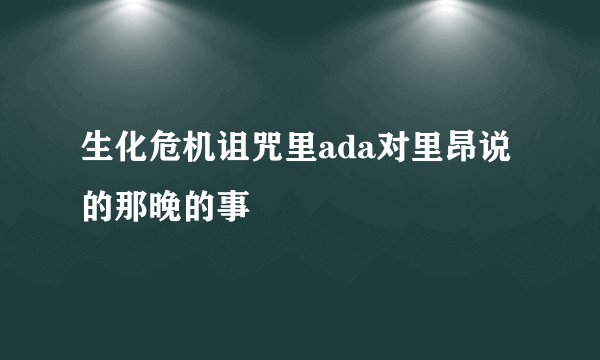 生化危机诅咒里ada对里昂说的那晚的事