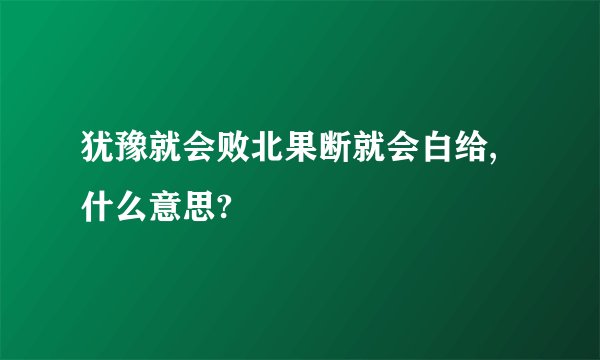 犹豫就会败北果断就会白给,什么意思?