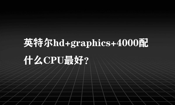 英特尔hd+graphics+4000配什么CPU最好？