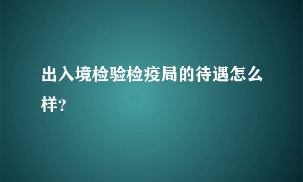 出入境检验检疫局的待遇怎么样？