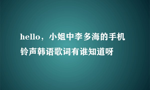 hello，小姐中李多海的手机铃声韩语歌词有谁知道呀