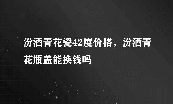 汾酒青花瓷42度价格，汾酒青花瓶盖能换钱吗