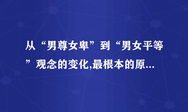 从“男尊女卑”到“男女平等”观念的变化,最根本的原因是什么
