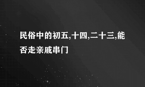 民俗中的初五,十四,二十三,能否走亲戚串门