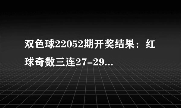 双色球22052期开奖结果：红球奇数三连27-29-31，和值150较大