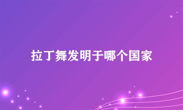 拉丁舞发明于哪个国家
