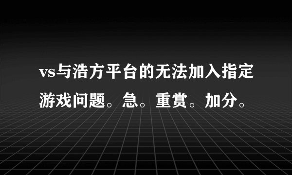 vs与浩方平台的无法加入指定游戏问题。急。重赏。加分。