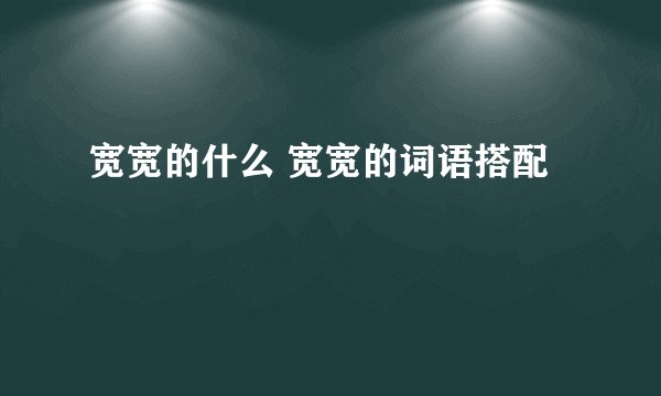 宽宽的什么 宽宽的词语搭配