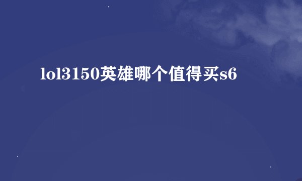 lol3150英雄哪个值得买s6