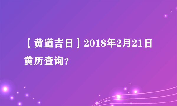 【黄道吉日】2018年2月21日黄历查询？