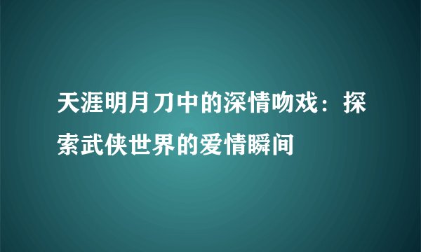 天涯明月刀中的深情吻戏：探索武侠世界的爱情瞬间