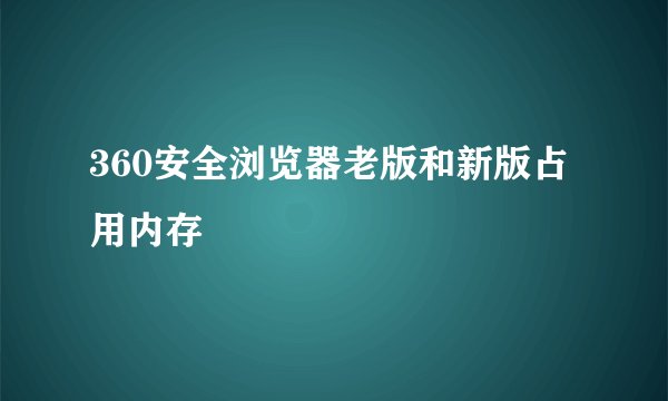 360安全浏览器老版和新版占用内存