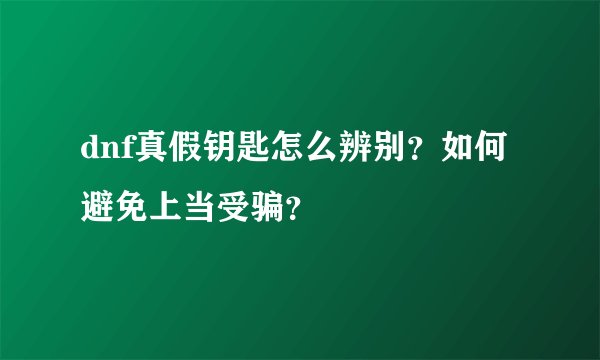 dnf真假钥匙怎么辨别？如何避免上当受骗？