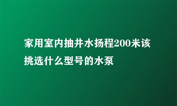 家用室内抽井水扬程200米该挑选什么型号的水泵