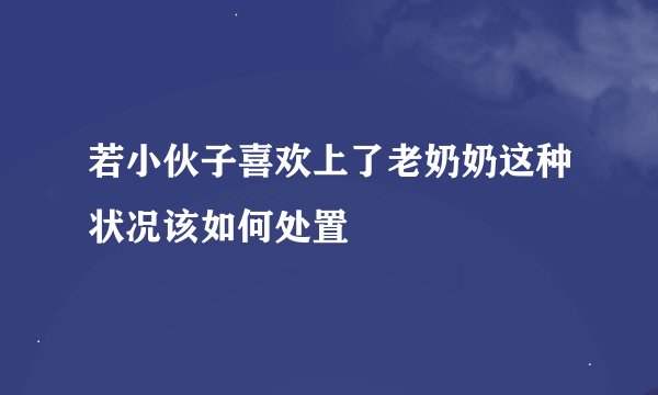 若小伙子喜欢上了老奶奶这种状况该如何处置