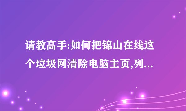 请教高手:如何把锦山在线这个垃圾网清除电脑主页,列出具体步骤,谢谢