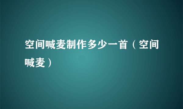 空间喊麦制作多少一首（空间喊麦）