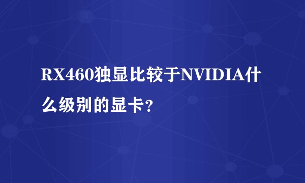 RX460独显比较于NVIDIA什么级别的显卡？