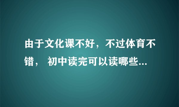 由于文化课不好，不过体育不错， 初中读完可以读哪些体育学校。