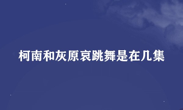 柯南和灰原哀跳舞是在几集