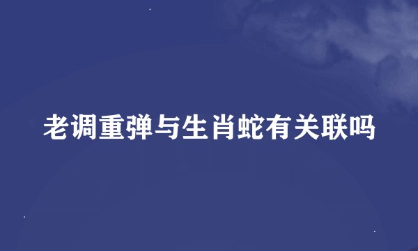 老调重弹与生肖蛇有关联吗
