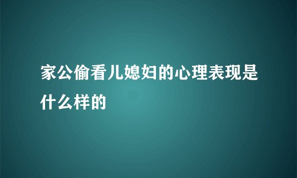 家公偷看儿媳妇的心理表现是什么样的