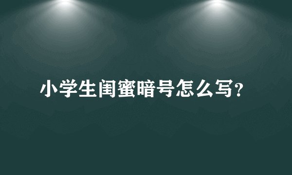 小学生闺蜜暗号怎么写？