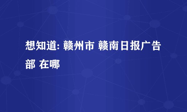 想知道: 赣州市 赣南日报广告部 在哪