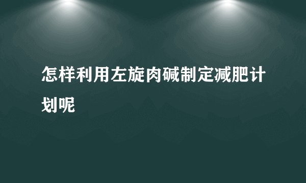 怎样利用左旋肉碱制定减肥计划呢