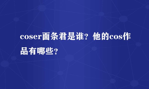 coser面条君是谁？他的cos作品有哪些？