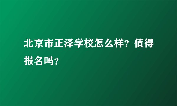 北京市正泽学校怎么样？值得报名吗？
