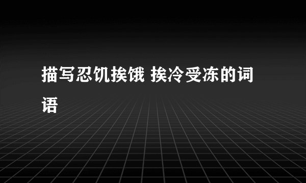 描写忍饥挨饿 挨冷受冻的词语