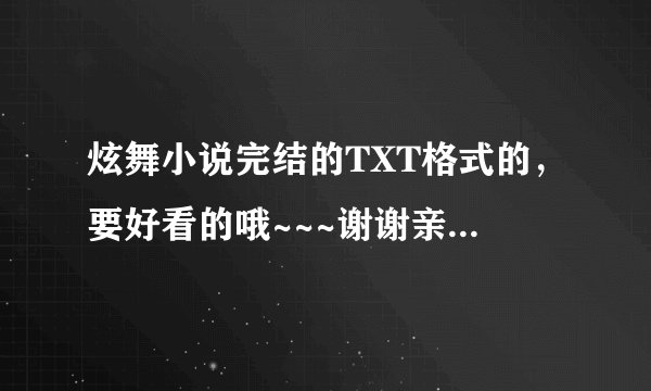 炫舞小说完结的TXT格式的，要好看的哦~~~谢谢亲~~~~