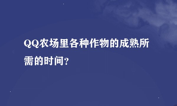 QQ农场里各种作物的成熟所需的时间？