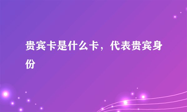 贵宾卡是什么卡，代表贵宾身份