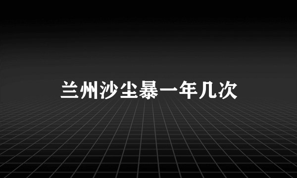 兰州沙尘暴一年几次