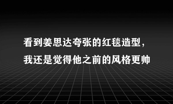 看到姜思达夸张的红毯造型，我还是觉得他之前的风格更帅