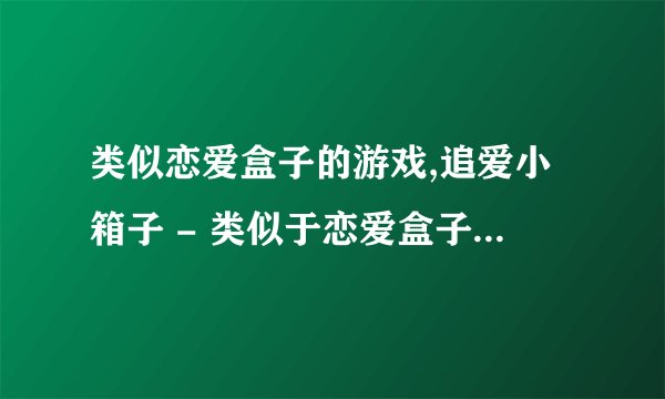 类似恋爱盒子的游戏,追爱小箱子 - 类似于恋爱盒子的游戏新标题
